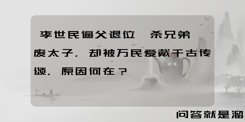 李世民逼父退位、杀兄弟、废太子，却被万民爱戴千古传颂，原因何在？