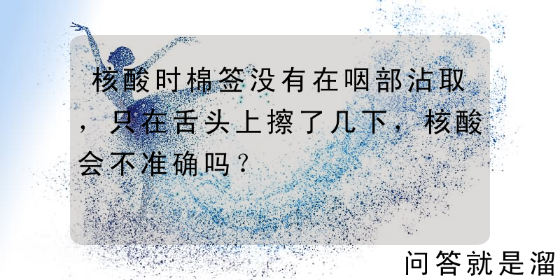 核酸时棉签没有在咽部沾取，只在舌头上擦了几下，核酸会不准确吗？