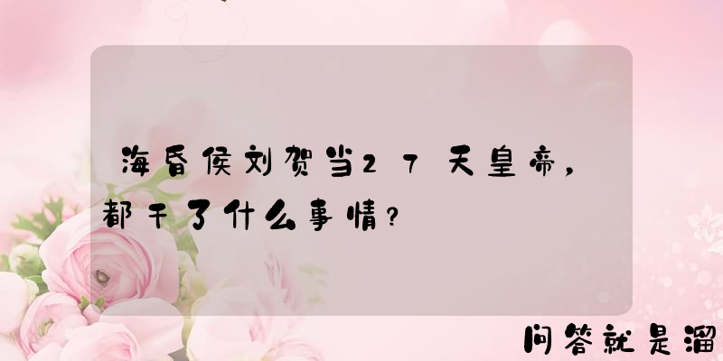 海昏侯刘贺当27天皇帝，都干了什么事情？