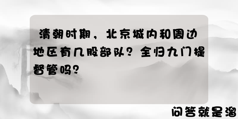 清朝时期，北京城内和周边地区有几股部队？全归九门提督管吗？