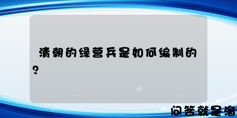 清朝的绿营兵是如何编制的？