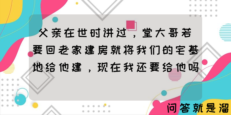 父亲在世时讲过，堂大哥若要回老家建房就将我们的宅基地给他建，现在我还要给他吗？