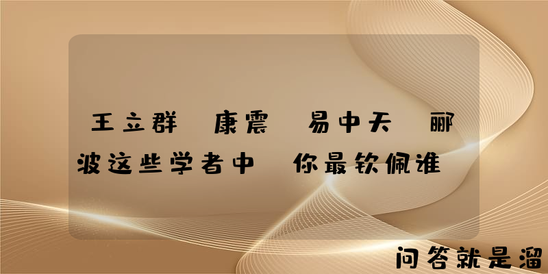 王立群、康震、易中天、郦波这些学者中，你最钦佩谁？