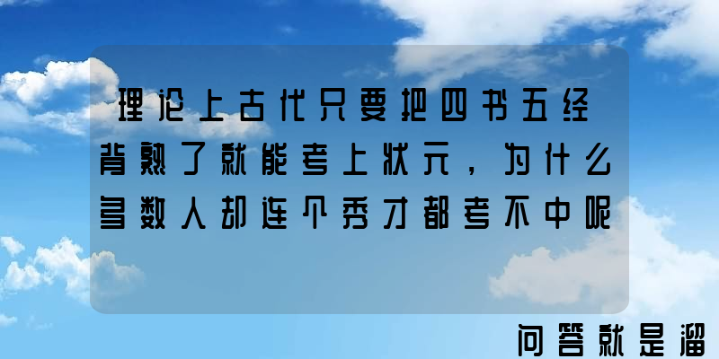 理论上古代只要把四书五经背熟了就能考上状元，为什么多数人却连个秀才都考不中呢？