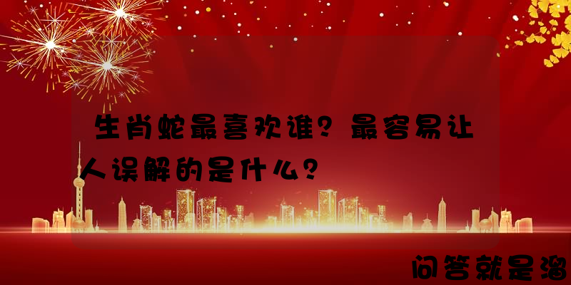 生肖蛇最喜欢谁？最容易让人误解的是什么？