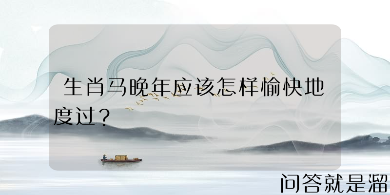 生肖马晚年应该怎样愉快地度过？