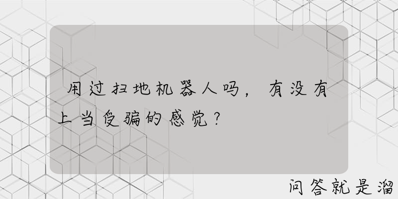 用过扫地机器人吗，有没有上当受骗的感觉？