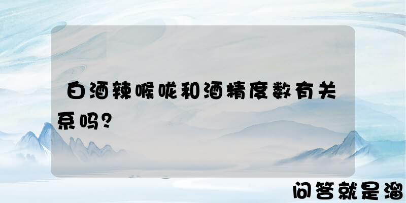 白酒辣喉咙和酒精度数有关系吗？