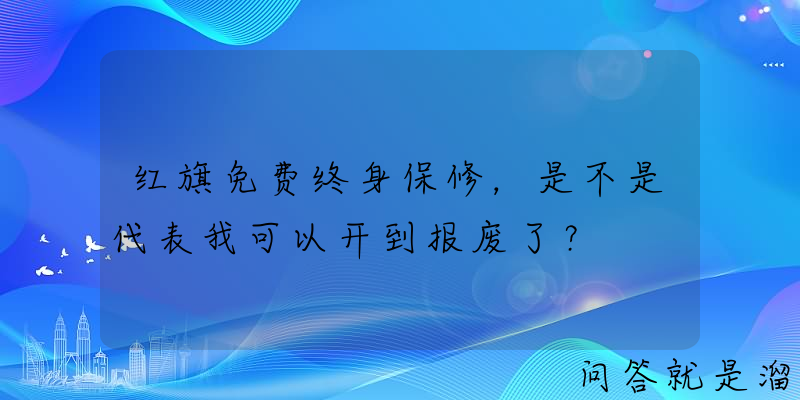 红旗免费终身保修，是不是代表我可以开到报废了？