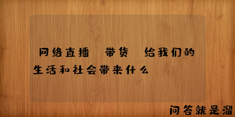 网络直播（带货）给我们的生活和社会带来什么？