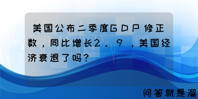 美国公布二季度GDP修正数，同比增长2.9，美国经济衰退了吗？