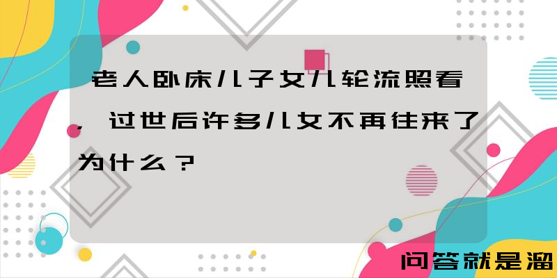 老人卧床儿子女儿轮流照看，过世后许多儿女不再往来了为什么？