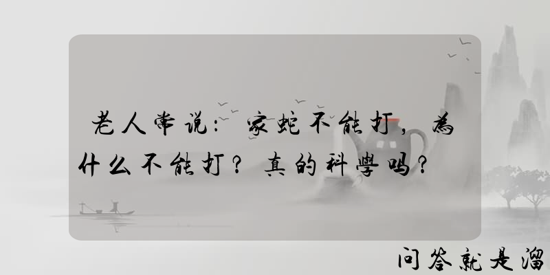 老人常说：家蛇不能打，为什么不能打？真的科学吗？