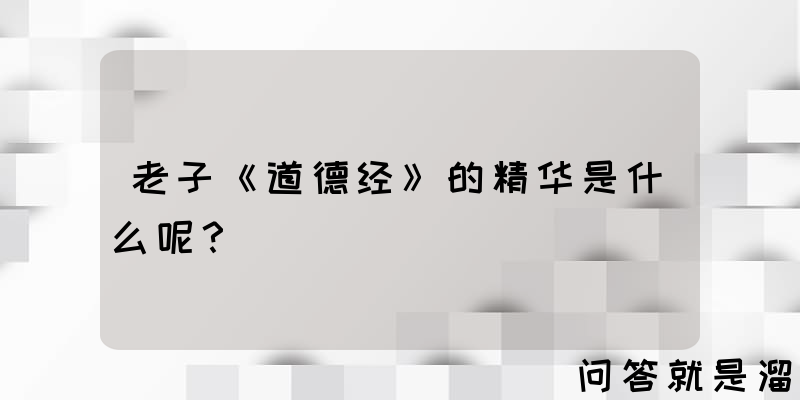 老子《道德经》的精华是什么呢？