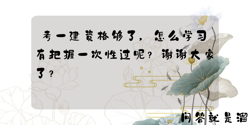 考一建资格够了，怎么学习有把握一次性过呢？谢谢大家了？