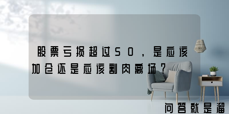 股票亏损超过50，是应该加仓还是应该割肉离场？