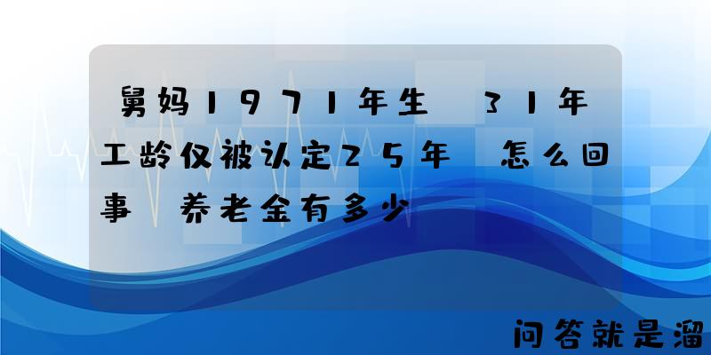 舅妈1971年生，31年工龄仅被认定25年，怎么回事？养老金有多少？