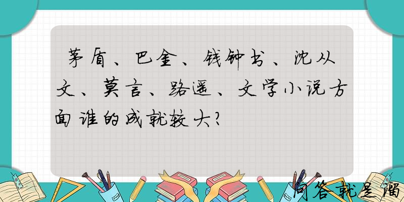 茅盾、巴金、钱钟书、沈从文、莫言、路遥、文学小说方面谁的成就较大？