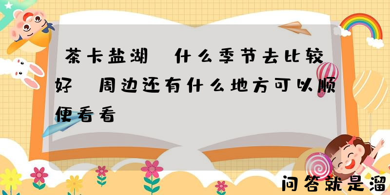 茶卡盐湖，什么季节去比较好，周边还有什么地方可以顺便看看？