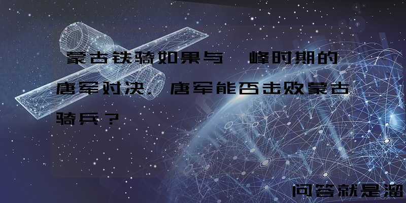 蒙古铁骑如果与巅峰时期的唐军对决，唐军能否击败蒙古骑兵？