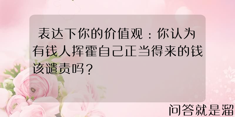 表达下你的价值观：你认为有钱人挥霍自己正当得来的钱该谴责吗？