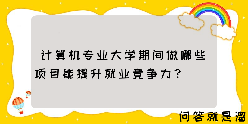 计算机专业大学期间做哪些项目能提升就业竞争力？