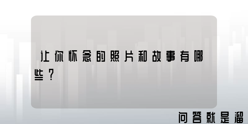 让你怀念的照片和故事有哪些？