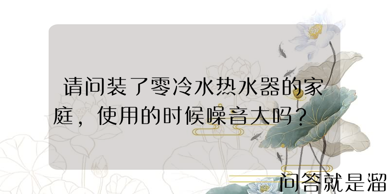 请问装了零冷水热水器的家庭，使用的时候噪音大吗？