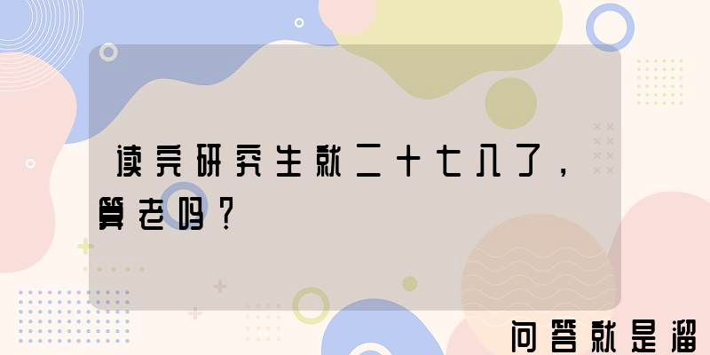 读完研究生就二十七八了，算老吗？