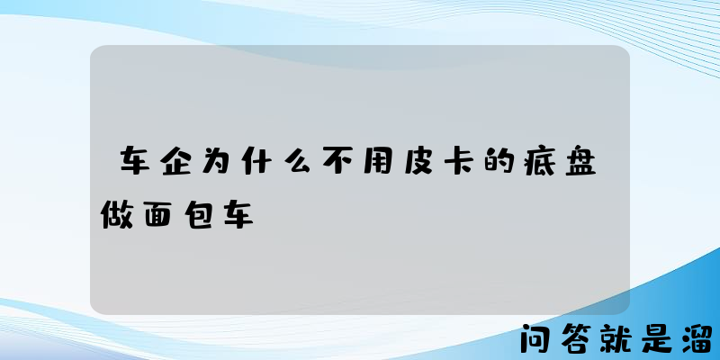 车企为什么不用皮卡的底盘做面包车？