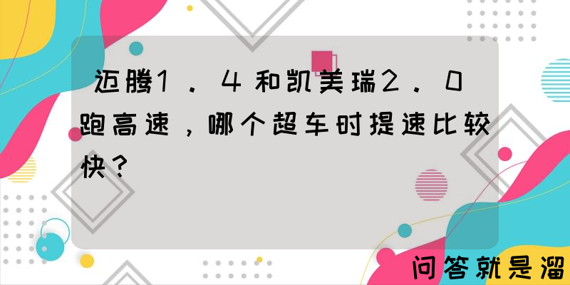 迈腾1.4和凯美瑞2.0跑高速，哪个超车时提速比较快？