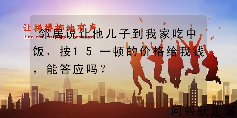 邻居说让他儿子到我家吃中饭，按15一顿的价格给我钱，能答应吗？