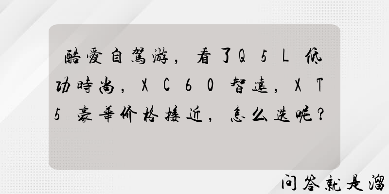 酷爱自驾游，看了Q5L低功时尚，XC60智远，XT5豪华价格接近，怎么选呢？