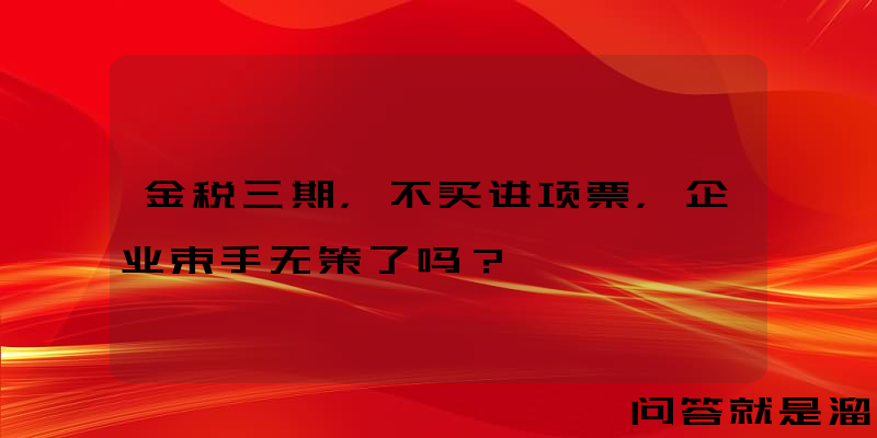 金税三期，不买进项票，企业束手无策了吗？