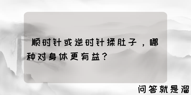 顺时针或逆时针揉肚子，哪种对身体更有益？