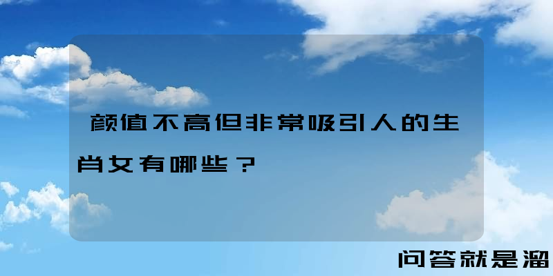 颜值不高但非常吸引人的生肖女有哪些？