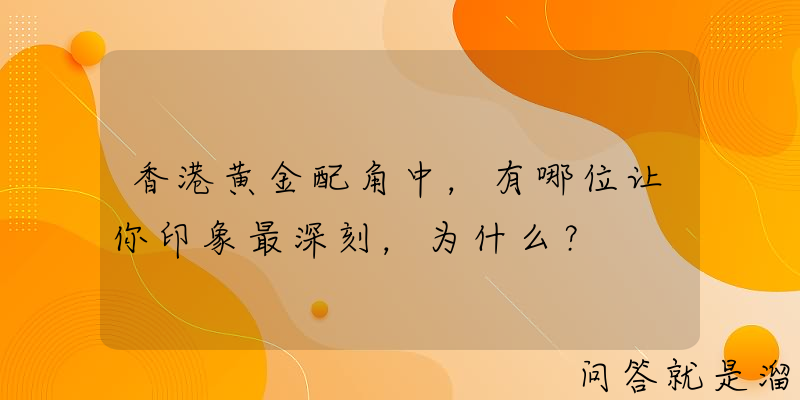 香港黄金配角中，有哪位让你印象最深刻，为什么？